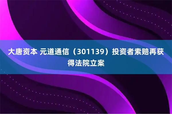 大唐资本 元道通信（301139）投资者索赔再获得法院立案