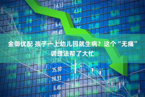 金御优配 孩子一上幼儿园就生病？这个“无痛”调理法帮了大忙