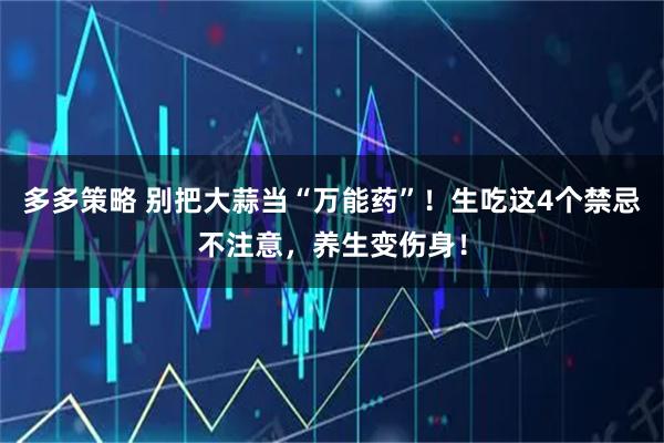 多多策略 别把大蒜当“万能药”！生吃这4个禁忌不注意，养生变伤身！