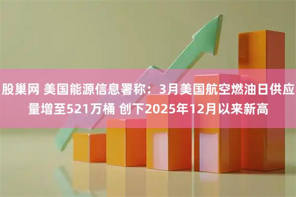 股巢网 美国能源信息署称：3月美国航空燃油日供应量增至521万桶 创下2025年12月以来新高