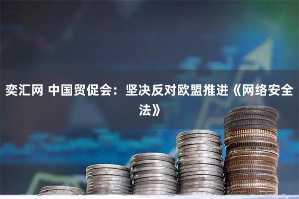 奕汇网 中国贸促会：坚决反对欧盟推进《网络安全法》
