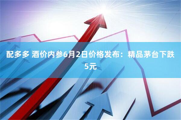 配多多 酒价内参6月2日价格发布：精品茅台下跌5元