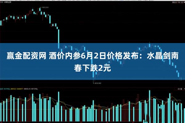 赢金配资网 酒价内参6月2日价格发布：水晶剑南春下跌2元
