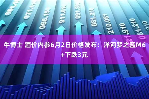 牛博士 酒价内参6月2日价格发布：洋河梦之蓝M6+下跌3元