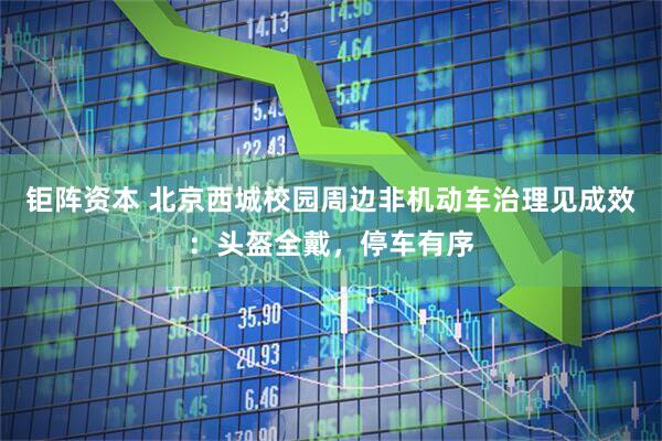 钜阵资本 北京西城校园周边非机动车治理见成效：头盔全戴，停车有序