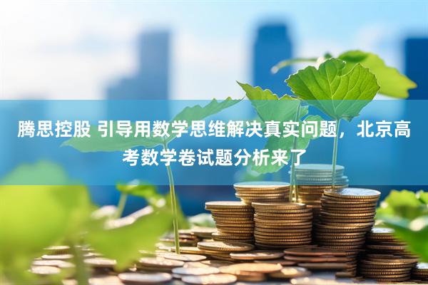 腾思控股 引导用数学思维解决真实问题，北京高考数学卷试题分析来了