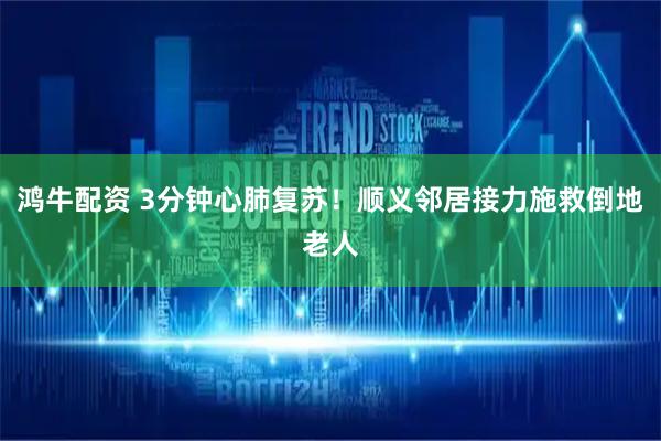 鸿牛配资 3分钟心肺复苏！顺义邻居接力施救倒地老人