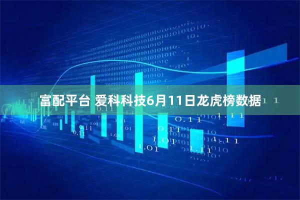 富配平台 爱科科技6月11日龙虎榜数据