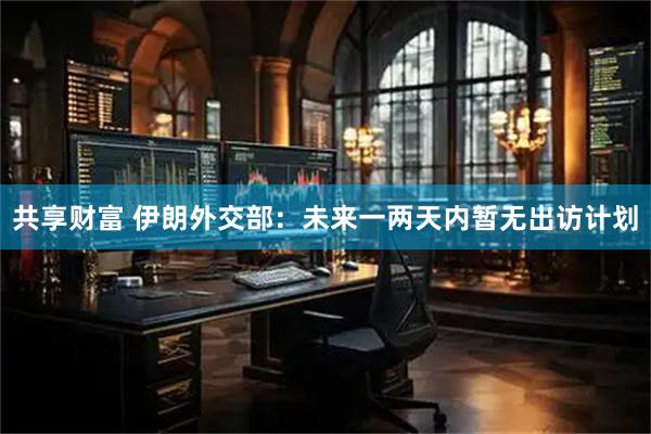 共享财富 伊朗外交部:未来一两天内暂无出访计划