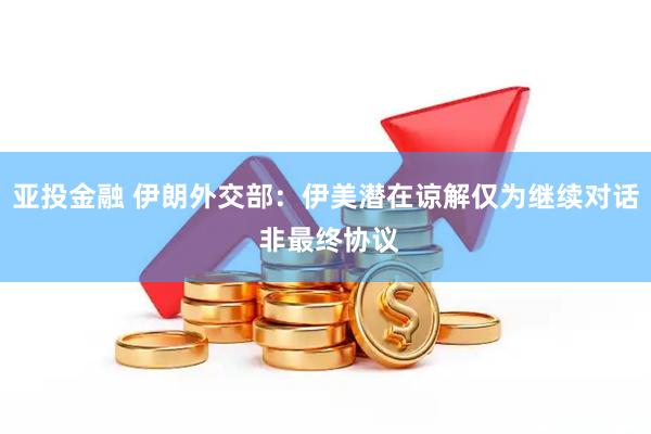 亚投金融 伊朗外交部:伊美潜在谅解仅为继续对话 非最终协议
