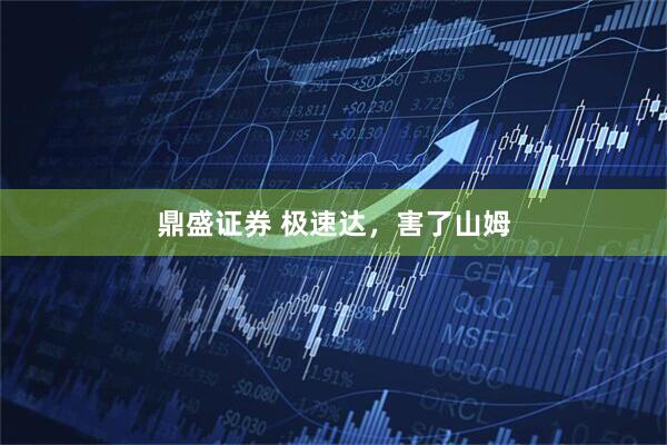 鼎盛证券 极速达,害了山姆