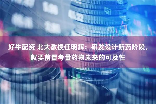 好牛配资 北大教授任明辉：研发设计新药阶段，就要前置考量药物未来的可及性