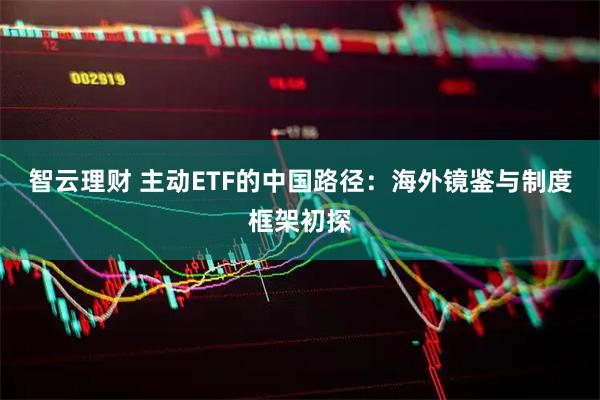 智云理财 主动ETF的中国路径：海外镜鉴与制度框架初探