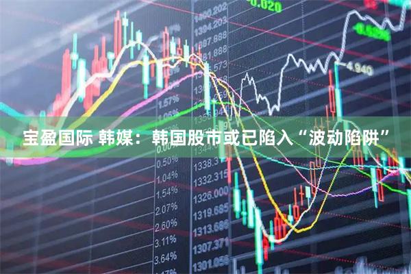宝盈国际 韩媒：韩国股市或已陷入“波动陷阱”