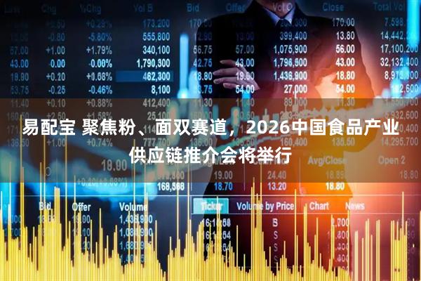 易配宝 聚焦粉、面双赛道，2026中国食品产业供应链推介会将举行