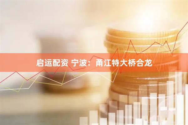 启运配资 宁波：甬江特大桥合龙