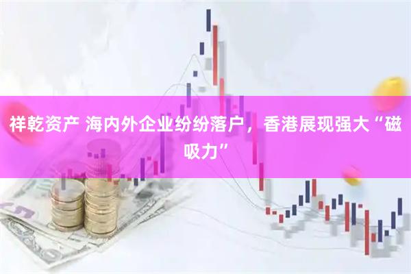 祥乾资产 海内外企业纷纷落户，香港展现强大“磁吸力”
