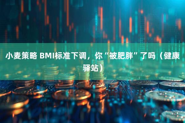 小麦策略 BMI标准下调，你“被肥胖”了吗（健康驿站）