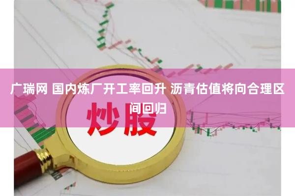 广瑞网 国内炼厂开工率回升 沥青估值将向合理区间回归