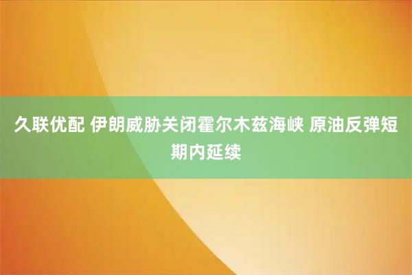 久联优配 伊朗威胁关闭霍尔木兹海峡 原油反弹短期内延续