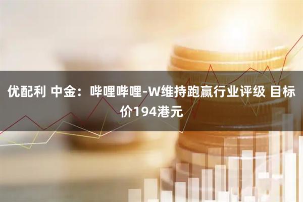 优配利 中金：哔哩哔哩-W维持跑赢行业评级 目标价194港元