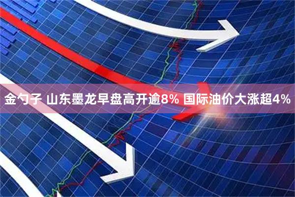 金勺子 山东墨龙早盘高开逾8% 国际油价大涨超4%