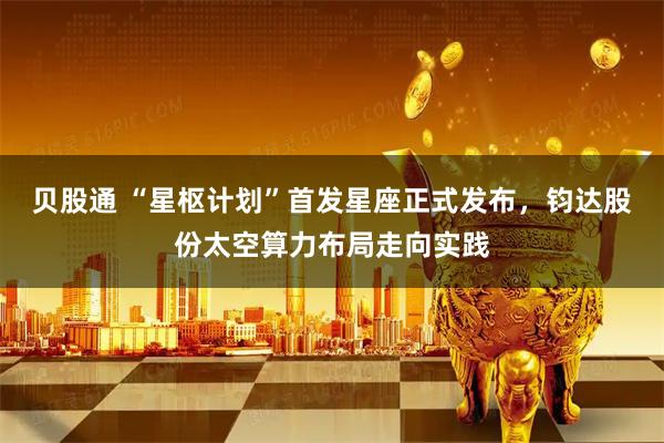 贝股通 “星枢计划”首发星座正式发布，钧达股份太空算力布局走向实践