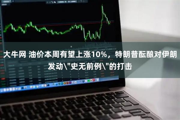 大牛网 油价本周有望上涨10%，特朗普酝酿对伊朗发动