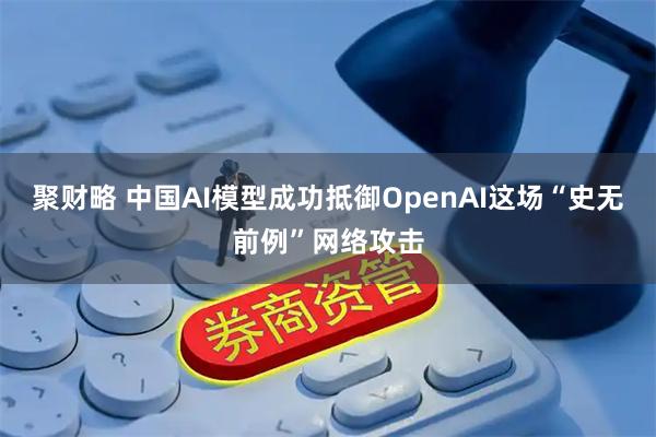 聚财略 中国AI模型成功抵御OpenAI这场“史无前例”网络攻击