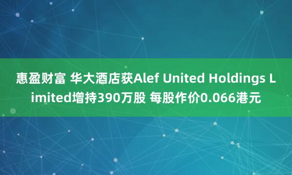 惠盈财富 华大酒店获Alef United Holdings Limited增持390万股 每股作价0.066港元