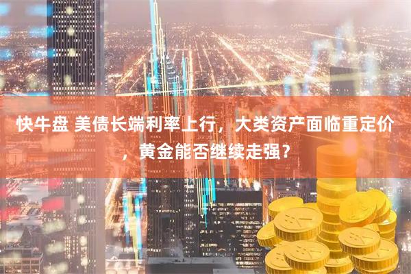 快牛盘 美债长端利率上行，大类资产面临重定价，黄金能否继续走强？