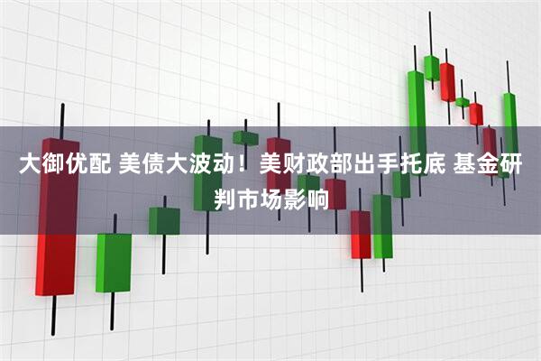 大御优配 美债大波动！美财政部出手托底 基金研判市场影响