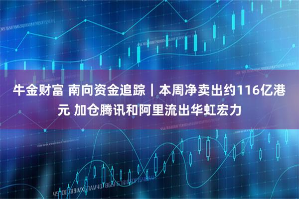 牛金财富 南向资金追踪｜本周净卖出约116亿港元 加仓腾讯和阿里流出华虹宏力