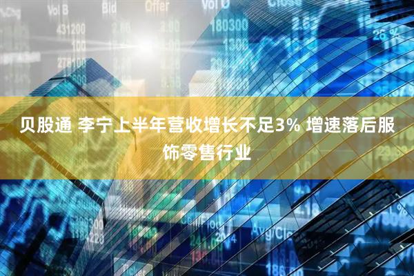 贝股通 李宁上半年营收增长不足3% 增速落后服饰零售行业