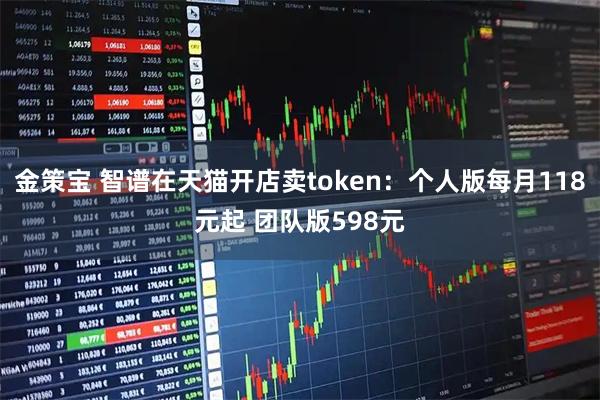 金策宝 智谱在天猫开店卖token：个人版每月118元起 团队版598元