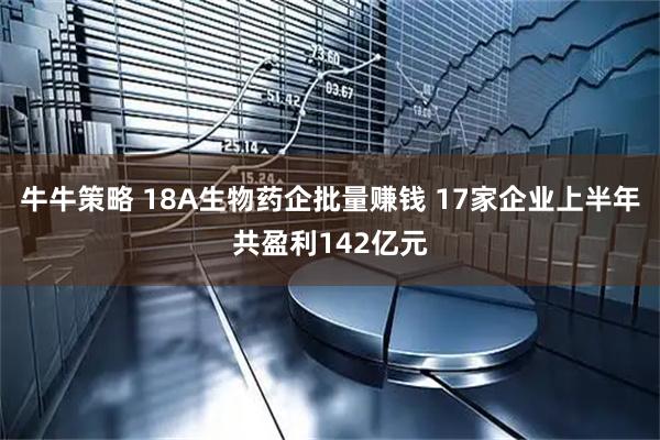 牛牛策略 18A生物药企批量赚钱 17家企业上半年共盈利142亿元