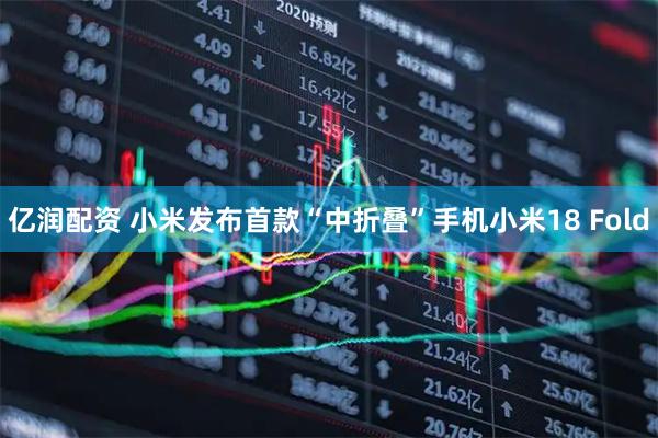 亿润配资 小米发布首款“中折叠”手机小米18 Fold